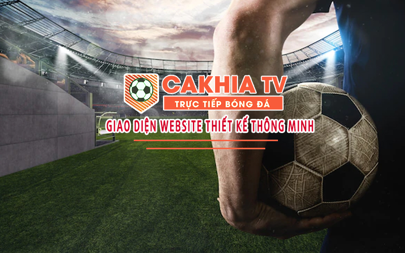 Cakhia TV có trải nghiệm người xem tiện lợi